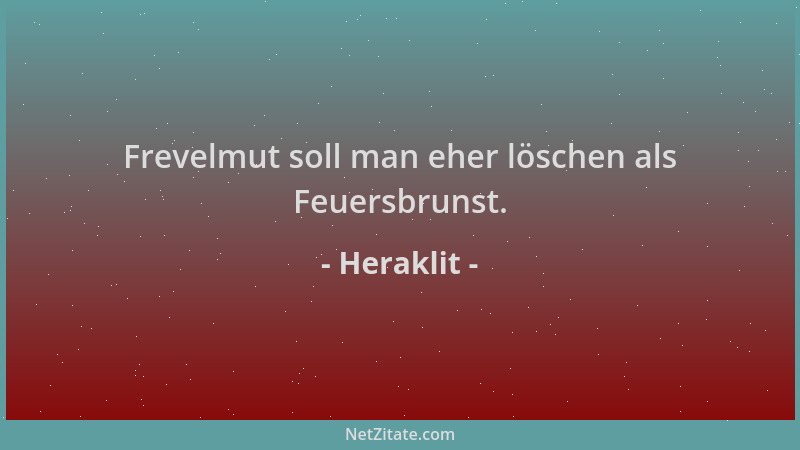 Heraklit - Frevelmut soll man eher löschen als Feuersbrunst....