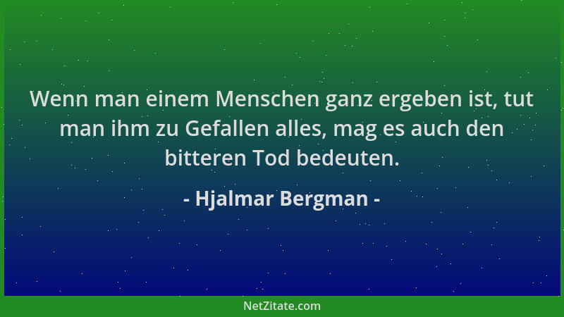 Hjalmar Bergman - Wenn man einem Menschen ganz ergeben ist, tut man ihm zu Gefallen alles, mag es auch den bitteren Tod bed...