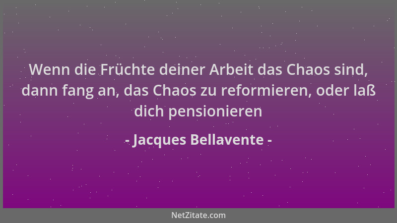 Jacques Bellavente - Wenn die Früchte deiner Arbeit das Chaos sind, dann fang an, das Chaos zu reformieren, oder laß dich p...