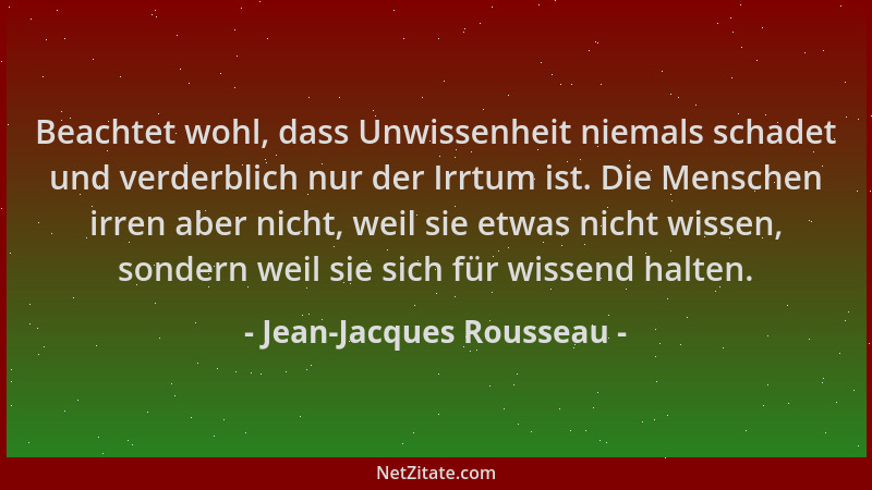 Jean-Jacques Rousseau - Beachtet wohl, dass Unwissenheit niemals schadet und verderblich nur der Irrtum ist. Die Menschen i...