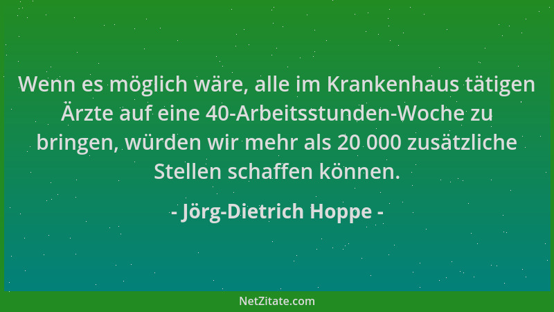 Jörg-Dietrich Hoppe - Wenn es möglich wäre, alle im Krankenhaus tätigen Ärzte auf eine 40-Arbeitsstunden-Woche zu bringen,...