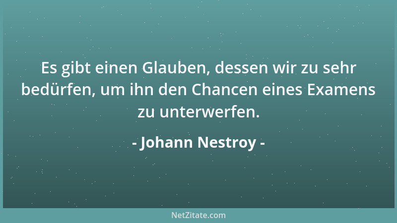 Johann Nestroy - Es gibt einen Glauben, dessen wir zu sehr bedürfen, um ihn den Chancen eines Examens zu unterwerfen....