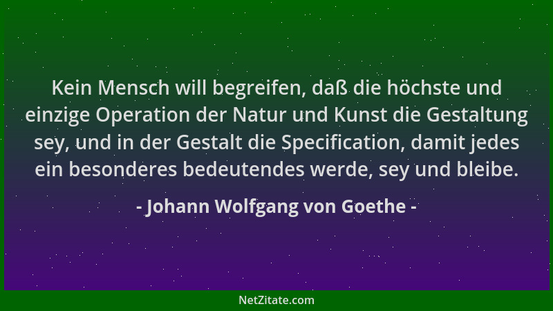 Johann Wolfgang von Goethe - Kein Mensch will begreifen, daß die höchste und einzige Operation der Natur und Kunst die Gest...