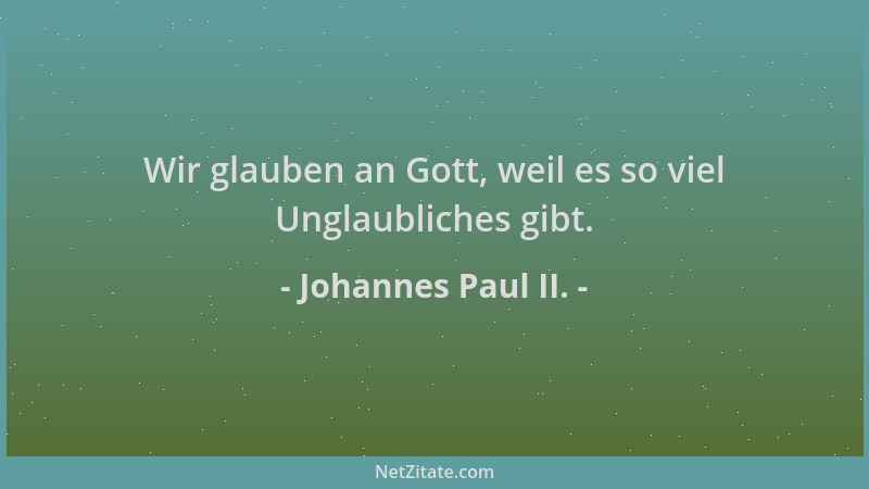 Johannes Paul II. - Wir glauben an Gott, weil es so viel Unglaubliches gibt....