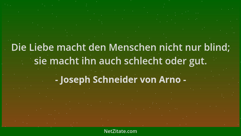 Joseph Schneider von Arno - Die Liebe macht den Menschen nicht nur blind; sie macht ihn auch schlecht oder gut....