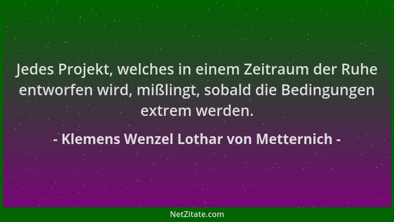Klemens Wenzel Lothar von Metternich - Jedes Projekt, welches in einem Zeitraum der Ruhe entworfen wird, mißlingt, sobald d...