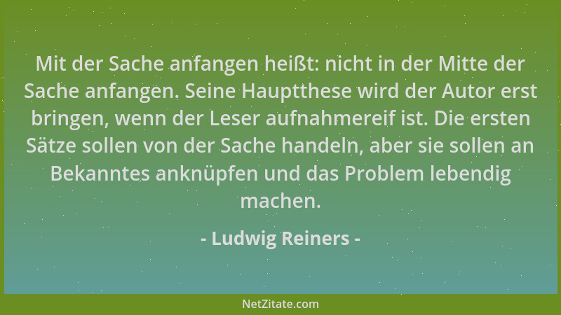 Ludwig Reiners - Mit der Sache anfangen heißt: nicht in der Mitte der Sache anfangen. Seine Hauptthese wird der Autor erst...