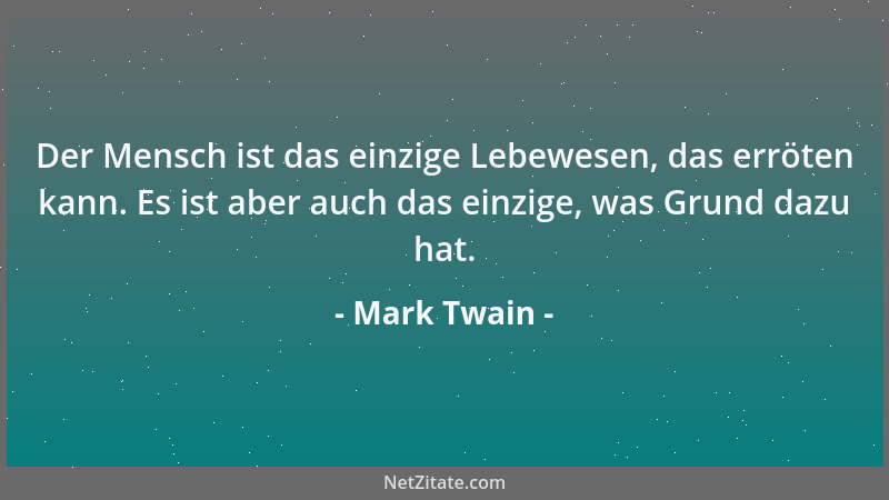 Mark Twain - Der Mensch ist das einzige Lebewesen, das erröten kann. Es ist aber auch das einzige, was Grund dazu hat....
