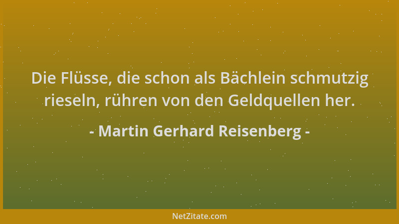 Martin Gerhard Reisenberg - Die Flüsse, die schon als Bächlein schmutzig rieseln, rühren von den Geldquellen her....