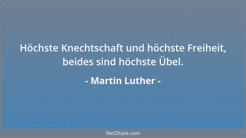 Martin Luther - Höchste Knechtschaft und höchste Freiheit, beides sind höchste Übel....