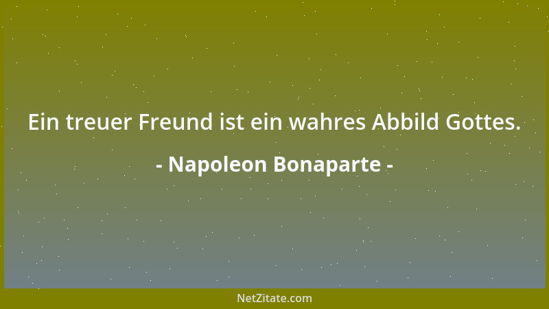 Napoleon Bonaparte - Ein treuer Freund ist ein wahres Abbild Gottes....