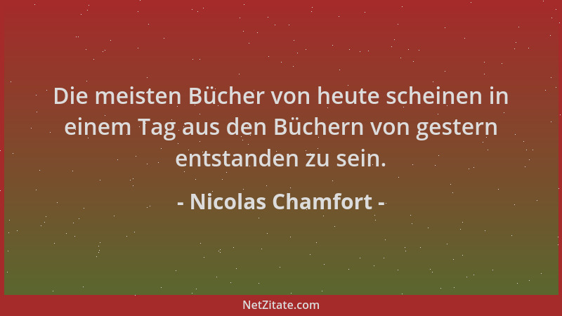 Nicolas Chamfort - Die meisten Bücher von heute scheinen in einem Tag aus den Büchern von gestern entstanden zu sein....