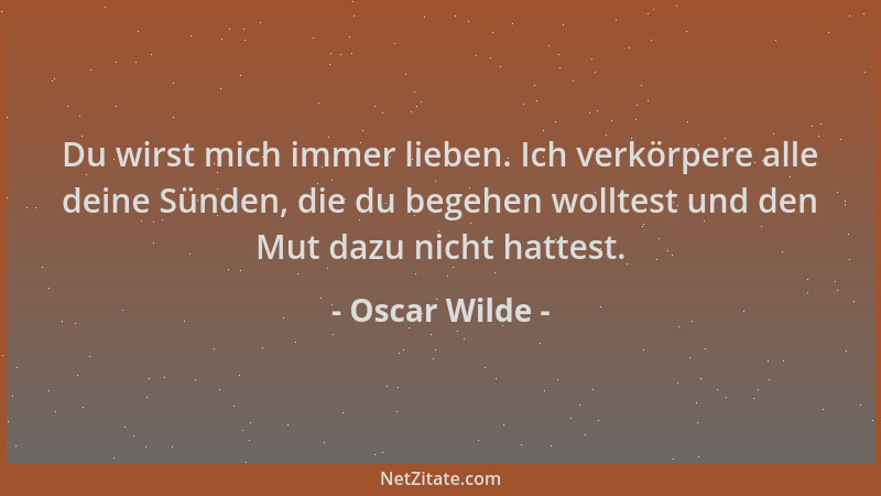 Oscar Wilde - Du wirst mich immer lieben. Ich verkörpere alle deine Sünden, die du begehen wolltest und den Mut dazu nicht...