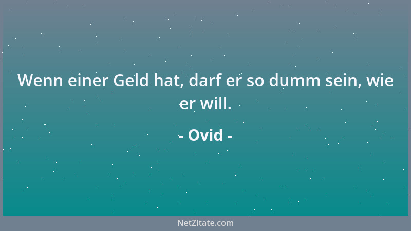 Ovid - Wenn einer Geld hat, darf er so dumm sein, wie er will....