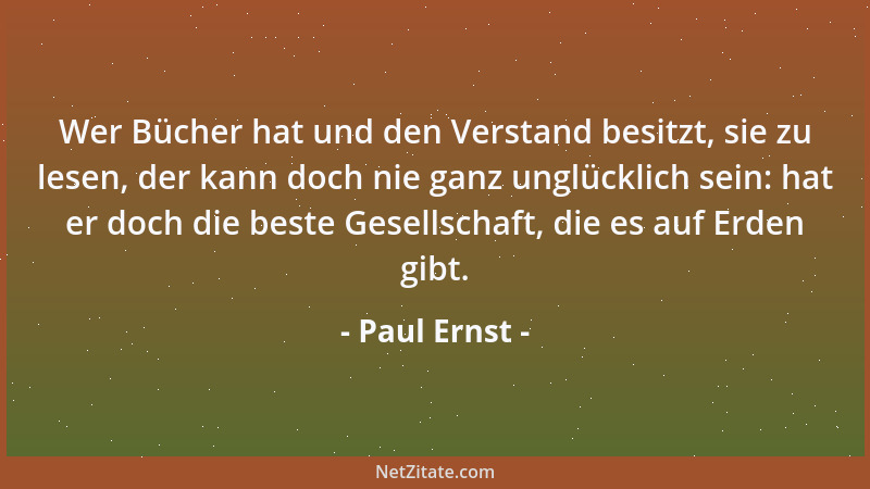 Paul Ernst - Wer Bücher hat und den Verstand besitzt, sie zu lesen, der kann doch nie ganz unglücklich sein: hat er doch di...