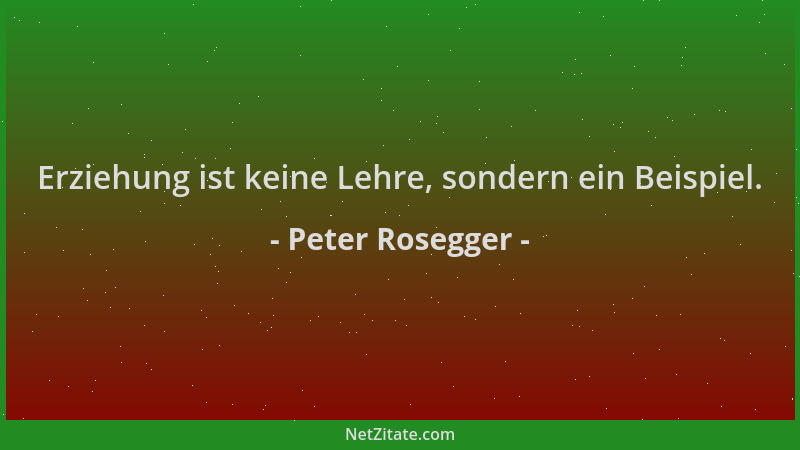 Peter Rosegger - Erziehung ist keine Lehre, sondern ein Beispiel....
