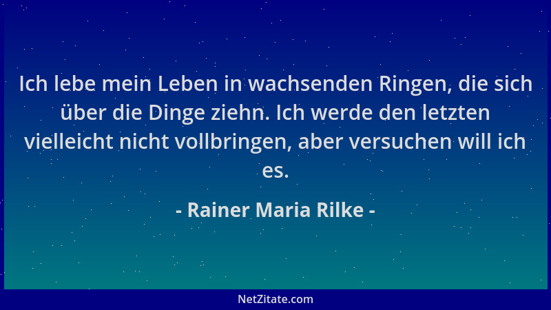 Rainer Maria Rilke - Ich lebe mein Leben in wachsenden Ringen, die sich über die Dinge ziehn. Ich werde den letzten viellei...