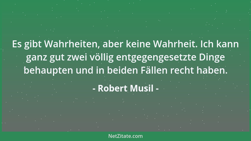 Robert Musil - Es gibt Wahrheiten, aber keine Wahrheit. Ich kann ganz gut zwei völlig entgegengesetzte Dinge behaupten und...