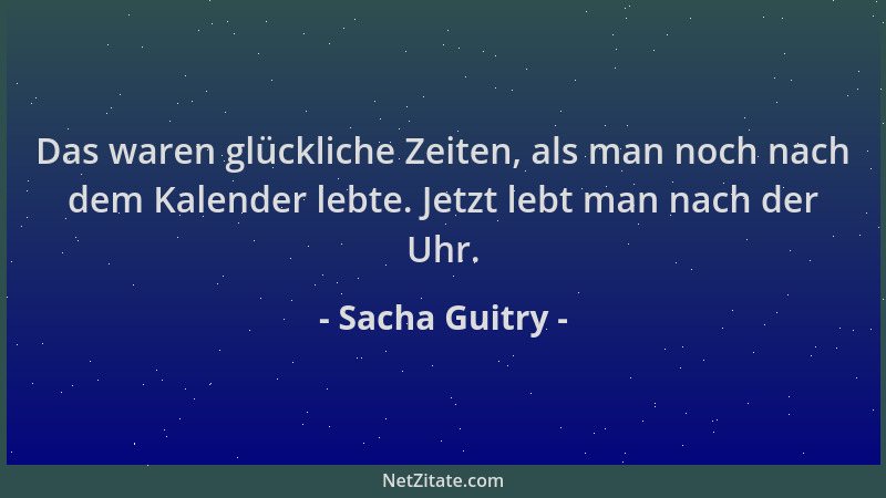 Sacha Guitry - Das waren glückliche Zeiten, als man noch nach dem Kalender lebte. Jetzt lebt man nach der Uhr....