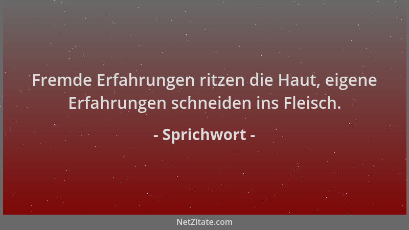 Sprichwort - Fremde Erfahrungen ritzen die Haut, eigene Erfahrungen schneiden ins Fleisch....