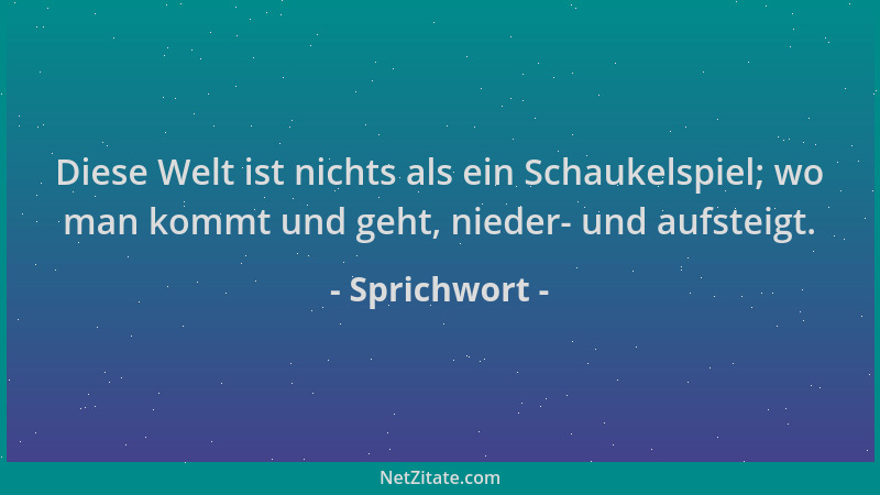 Sprichwort - Diese Welt ist nichts als ein Schaukelspiel; wo man kommt und geht, nieder- und aufsteigt....