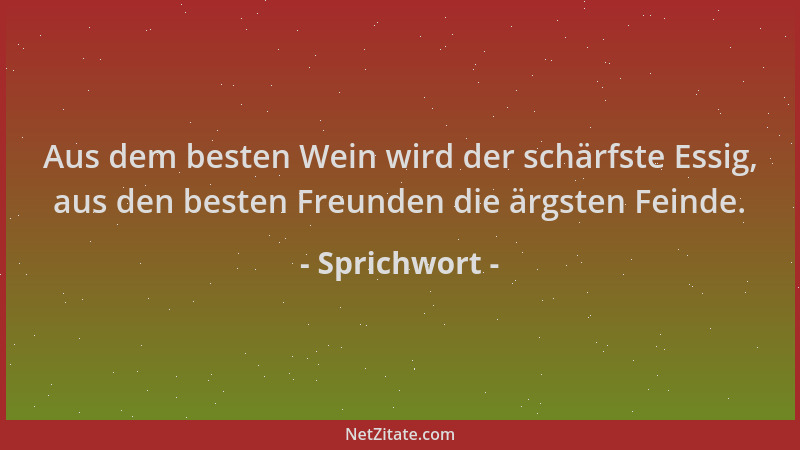 Sprichwort - Aus dem besten Wein wird der schärfste Essig, aus den besten Freunden die ärgsten Feinde....