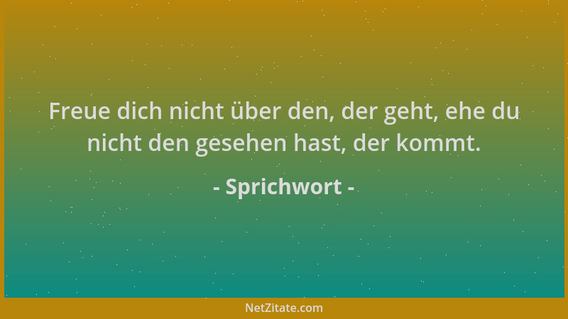 Sprichwort - Freue dich nicht über den, der geht, ehe du nicht den gesehen hast, der kommt....