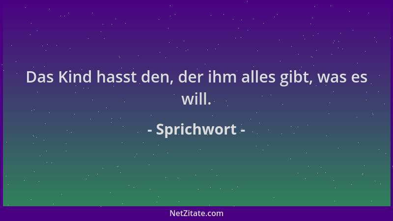 Sprichwort - Das Kind hasst den, der ihm alles gibt, was es will....