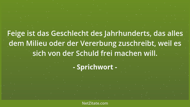 Sprichwort - Feige ist das Geschlecht des Jahrhunderts, das alles dem Milieu oder der Vererbung zuschreibt, weil es sich vo...