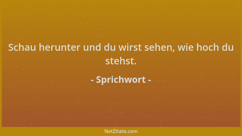 Sprichwort - Schau herunter und du wirst sehen, wie hoch du stehst....