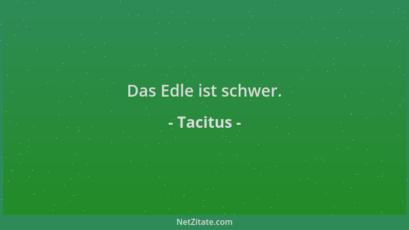 Tacitus - Das Edle ist schwer....
