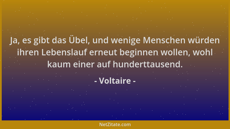 Voltaire - Ja, es gibt das Übel, und wenige Menschen würden ihren Lebenslauf erneut beginnen wollen, wohl kaum einer auf hu...