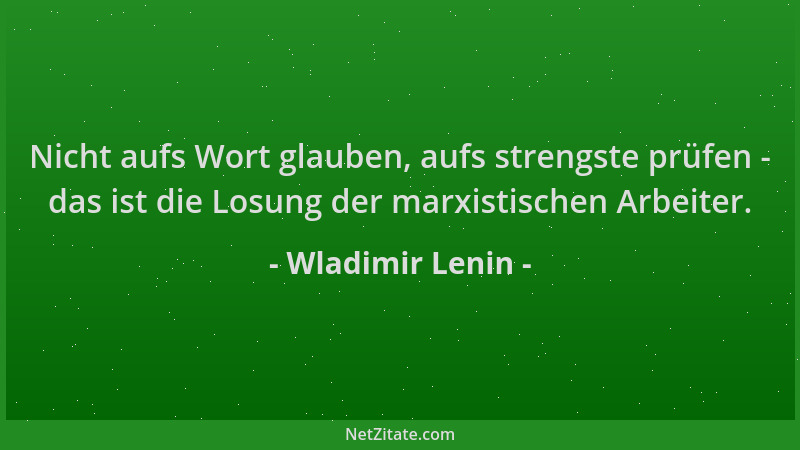 Wladimir Lenin - Nicht aufs Wort glauben, aufs strengste prüfen - das ist die Losung der marxistischen Arbeiter....