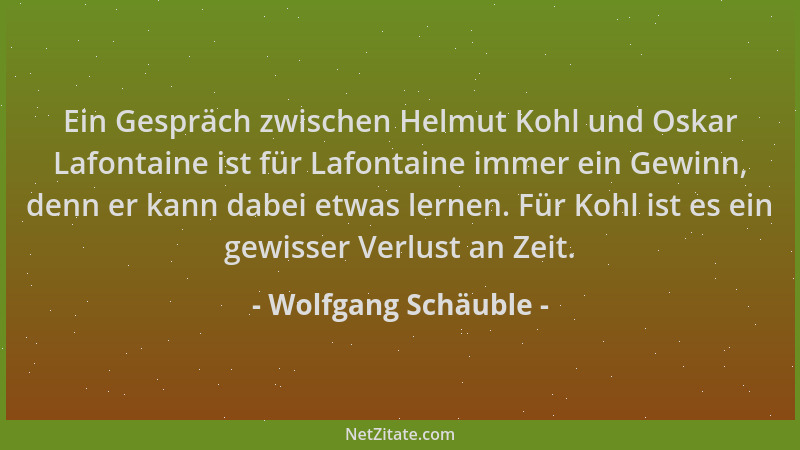 Wolfgang Schäuble - Ein Gespräch zwischen Helmut Kohl und Oskar Lafontaine ist für Lafontaine immer ein Gewinn, denn er kan...