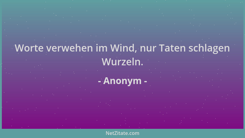 Anonym - Worte verwehen im Wind, nur Taten schlagen Wurzeln....