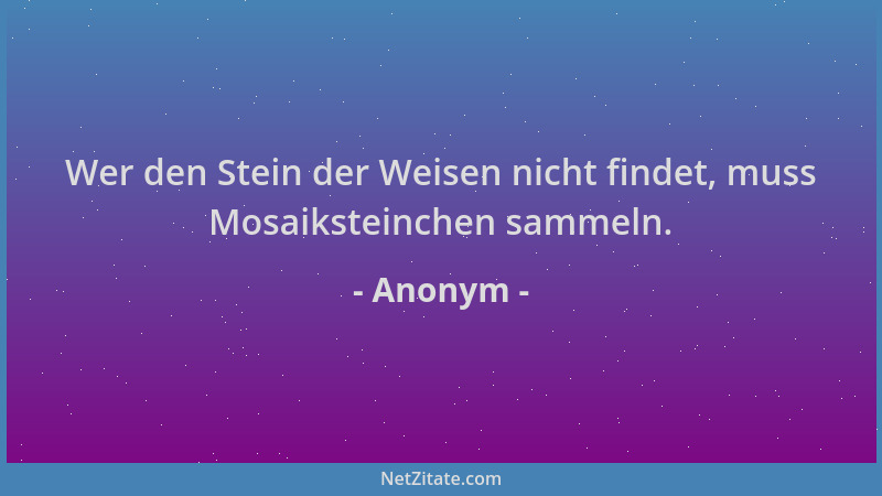 Anonym - Wer den Stein der Weisen nicht findet, muss Mosaiksteinchen sammeln....