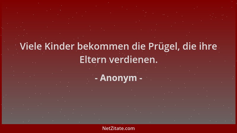 Anonym - Viele Kinder bekommen die Prügel, die ihre Eltern verdienen....