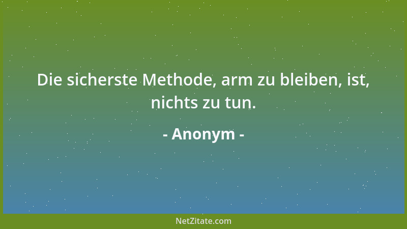Anonym - Die sicherste Methode, arm zu bleiben, ist, nichts zu tun....