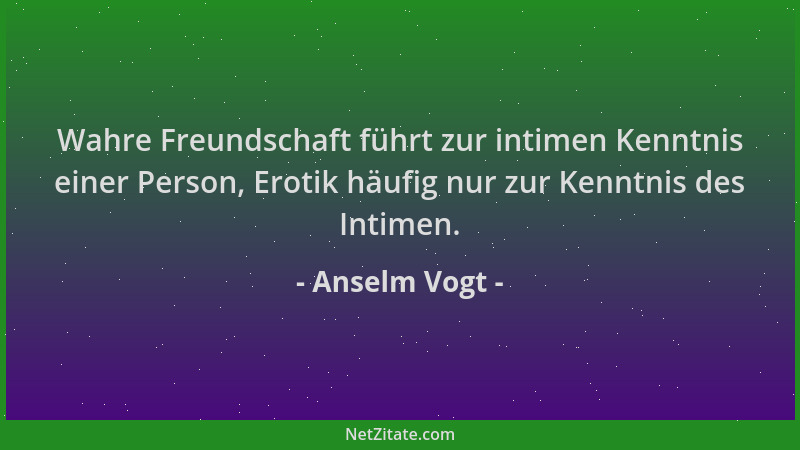 Anselm Vogt - Wahre Freundschaft führt zur intimen Kenntnis einer Person, Erotik häufig nur zur Kenntnis des Intimen....