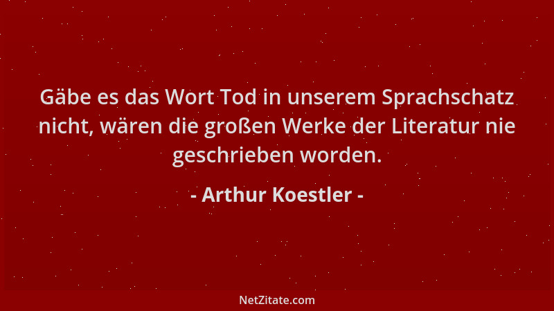 Arthur Koestler - Gäbe es das Wort Tod in unserem Sprachschatz nicht, wären die großen Werke der Literatur nie geschrieben...