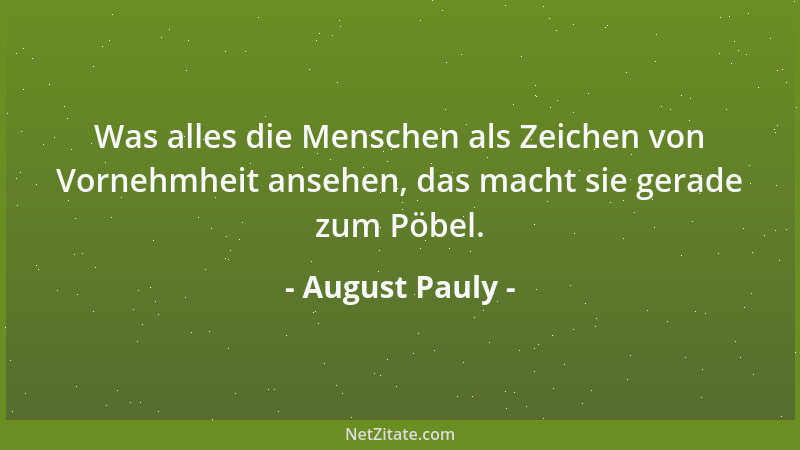 August Pauly - Was alles die Menschen als Zeichen von Vornehmheit ansehen, das macht sie gerade zum Pöbel....