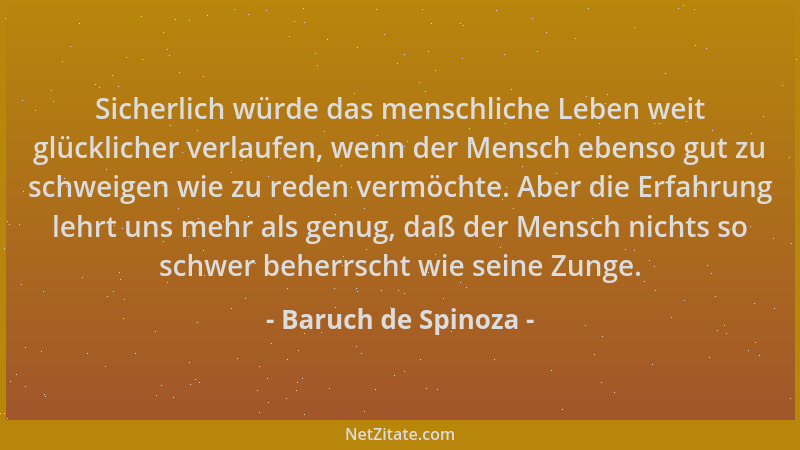 Baruch de Spinoza - Sicherlich würde das menschliche Leben weit glücklicher verlaufen, wenn der Mensch ebenso gut zu schwei...