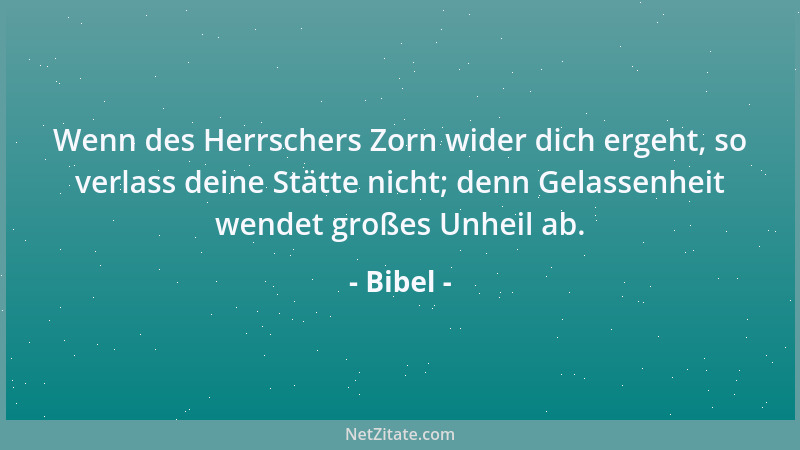 Bibel - Wenn des Herrschers Zorn wider dich ergeht, so verlass deine Stätte nicht; denn Gelassenheit wendet großes Unheil a...
