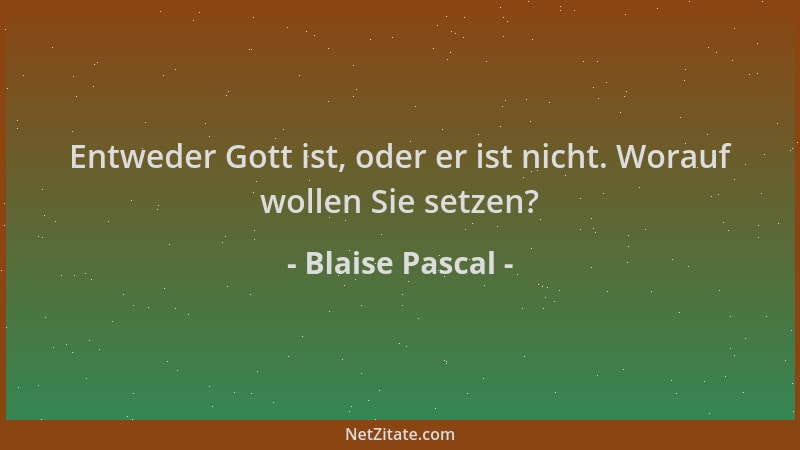 Blaise Pascal - Entweder Gott ist, oder er ist nicht. Worauf wollen Sie setzen?...