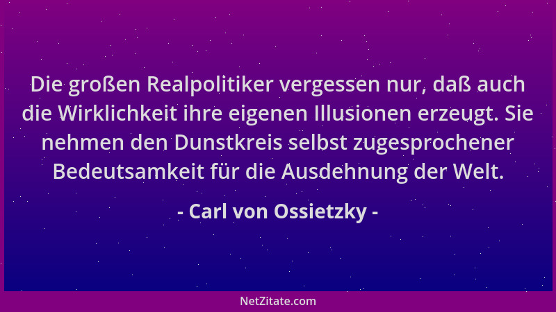 Carl von Ossietzky - Die großen Realpolitiker vergessen nur, daß auch die Wirklichkeit ihre eigenen Illusionen erzeugt. Sie...