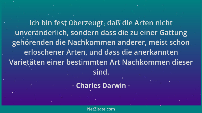 Charles Darwin - Ich bin fest überzeugt, daß die Arten nicht unveränderlich, sondern dass die zu einer Gattung gehörenden d...
