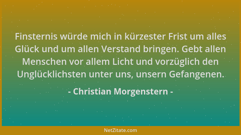 Christian Morgenstern - Finsternis würde mich in kürzester Frist um alles Glück und um allen Verstand bringen. Gebt allen M...