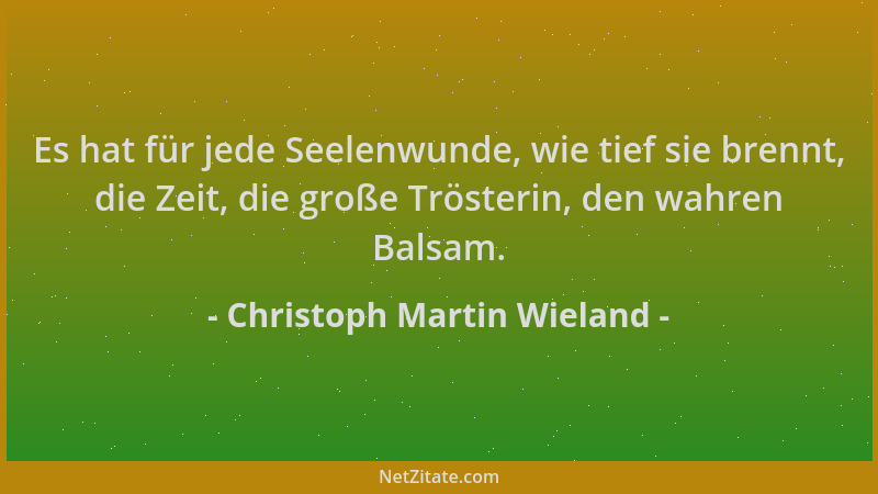 Christoph Martin Wieland - Es hat für jede Seelenwunde, wie tief sie brennt, die Zeit, die große Trösterin, den wahren Bals...