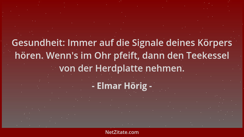 Elmar Hörig - Gesundheit: Immer auf die Signale deines Körpers hören. Wenn 's im Ohr pfeift, dann den Teekessel von der Herd...