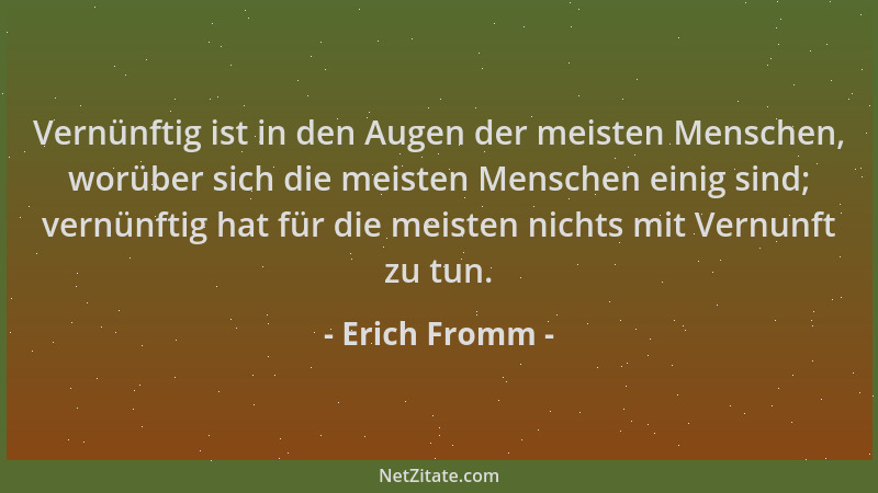 Erich Fromm - Vernünftig ist in den Augen der meisten Menschen, worüber sich die meisten Menschen einig sind; vernünftig ha...